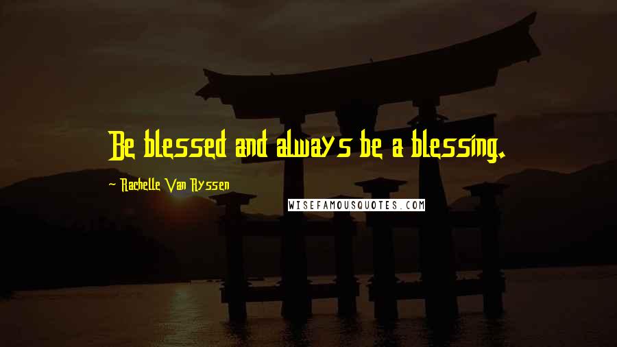 Rachelle Van Ryssen Quotes: Be blessed and always be a blessing.