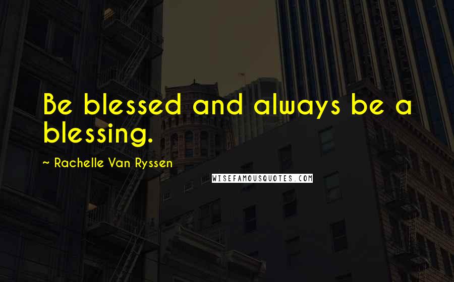 Rachelle Van Ryssen Quotes: Be blessed and always be a blessing.