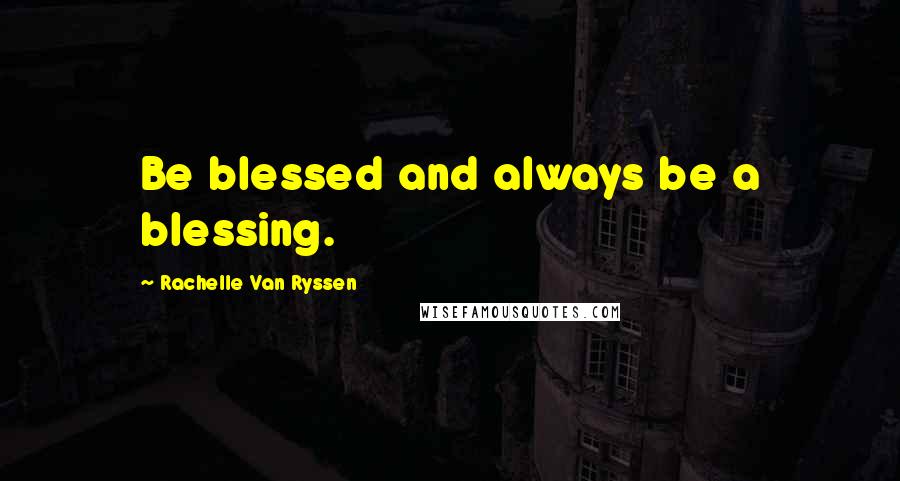 Rachelle Van Ryssen Quotes: Be blessed and always be a blessing.