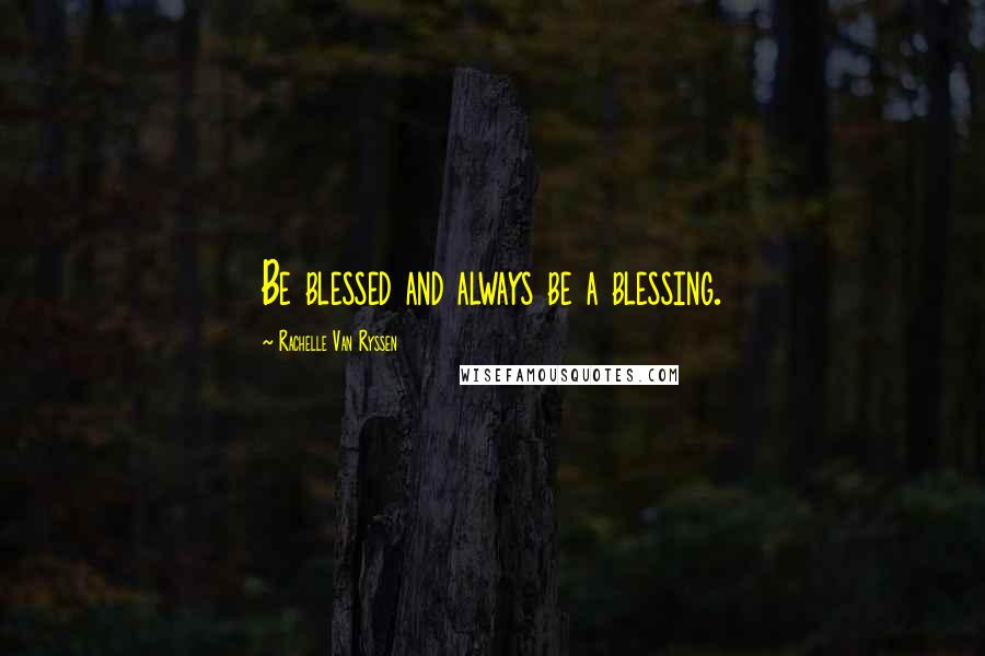 Rachelle Van Ryssen Quotes: Be blessed and always be a blessing.