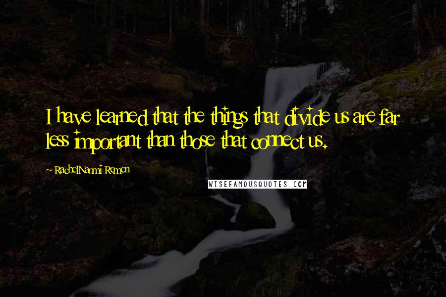 RachelNaomi Remen Quotes: I have learned that the things that divide us are far less important than those that connect us.