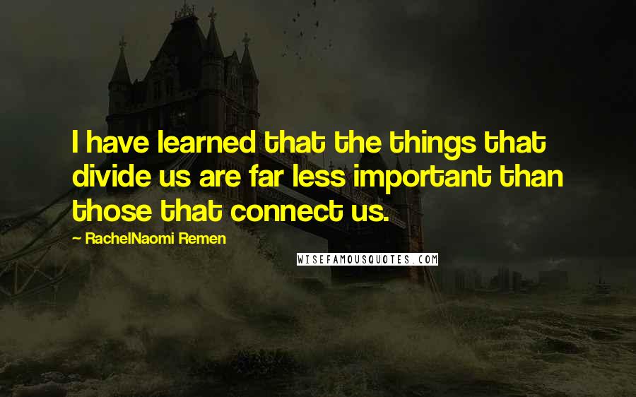 RachelNaomi Remen Quotes: I have learned that the things that divide us are far less important than those that connect us.