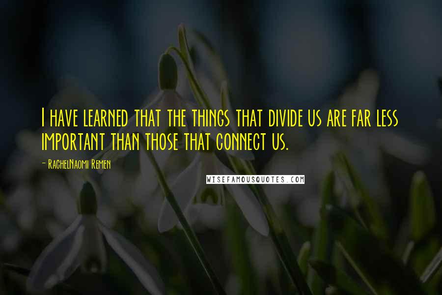 RachelNaomi Remen Quotes: I have learned that the things that divide us are far less important than those that connect us.