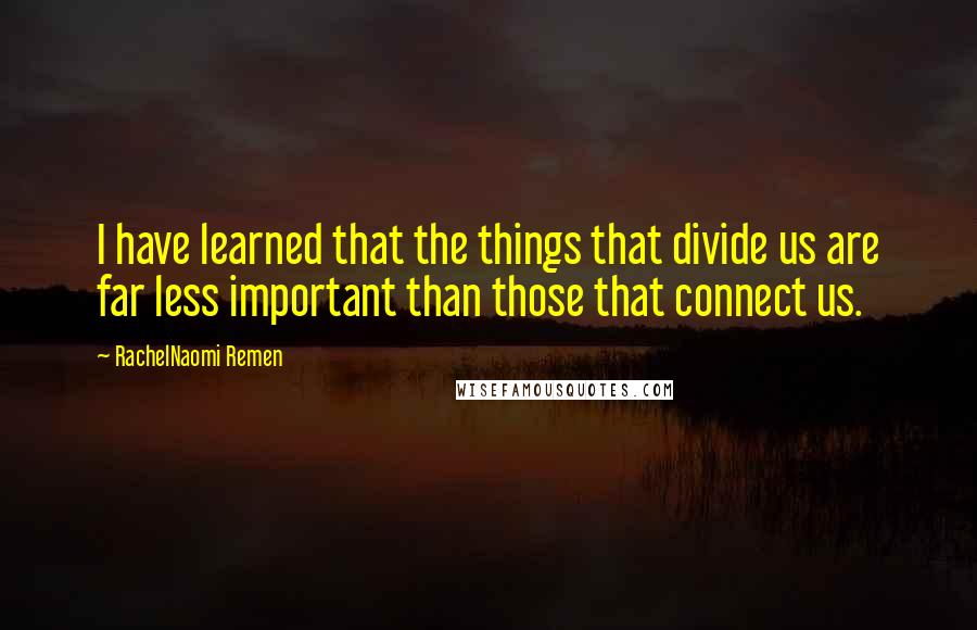 RachelNaomi Remen Quotes: I have learned that the things that divide us are far less important than those that connect us.