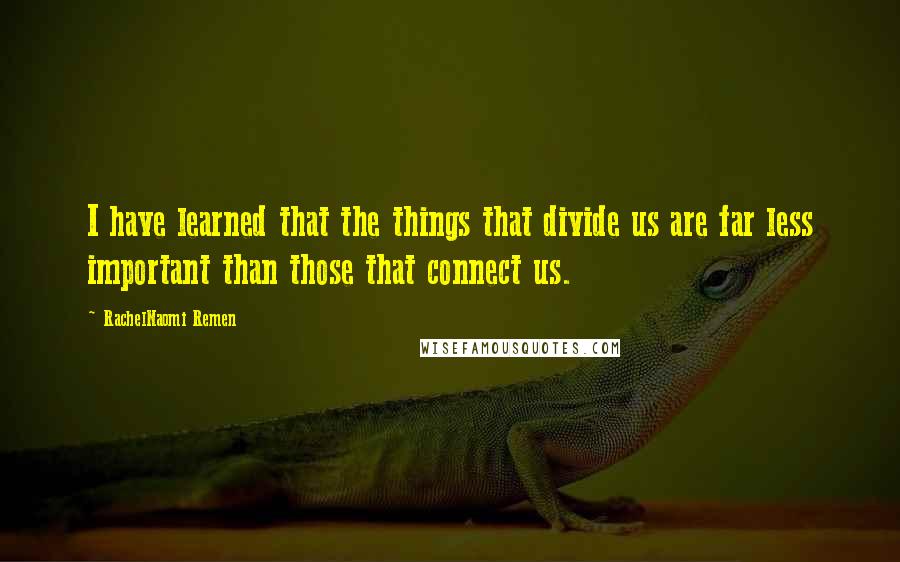 RachelNaomi Remen Quotes: I have learned that the things that divide us are far less important than those that connect us.
