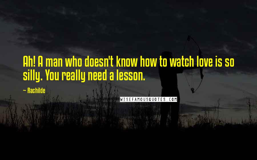 Rachilde Quotes: Ah! A man who doesn't know how to watch love is so silly. You really need a lesson.