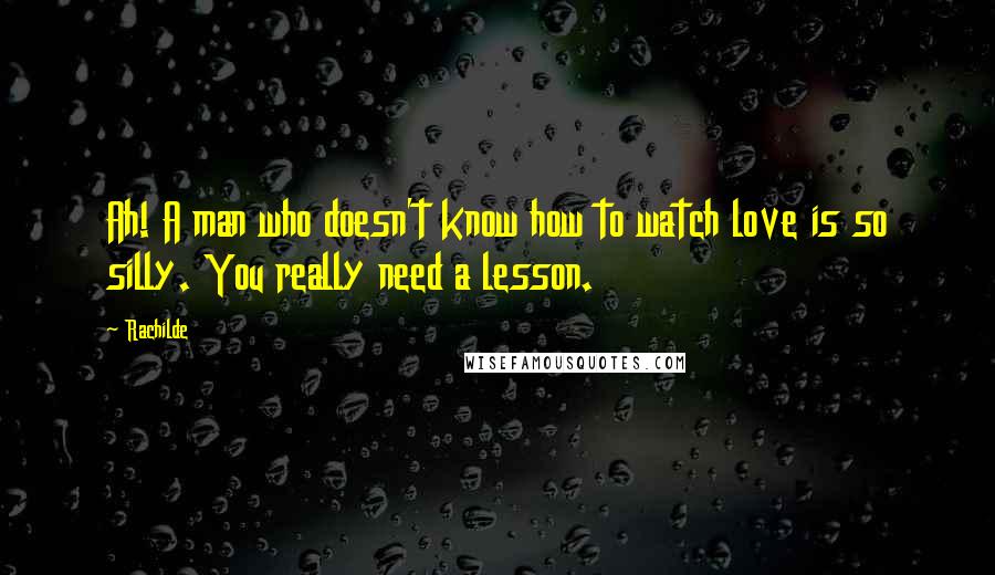 Rachilde Quotes: Ah! A man who doesn't know how to watch love is so silly. You really need a lesson.