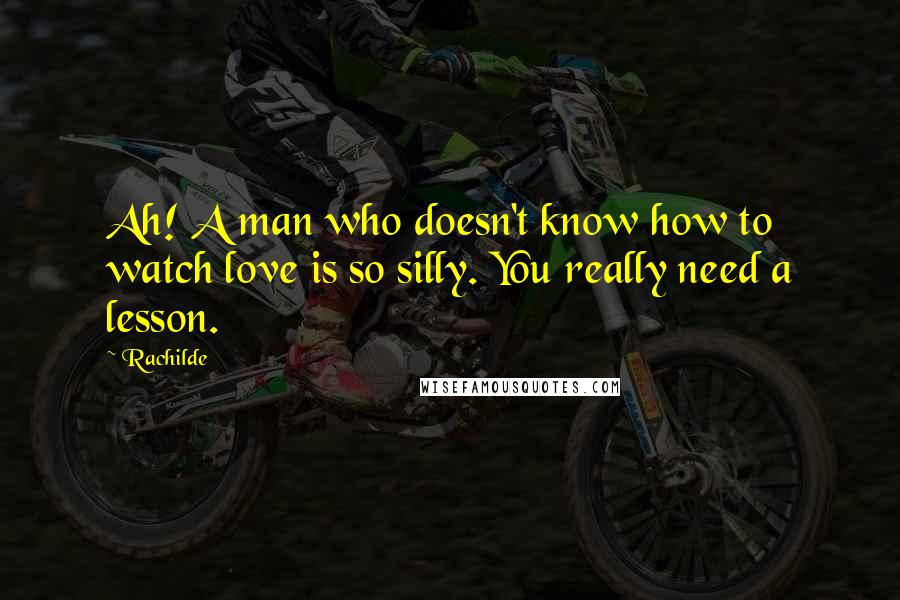 Rachilde Quotes: Ah! A man who doesn't know how to watch love is so silly. You really need a lesson.