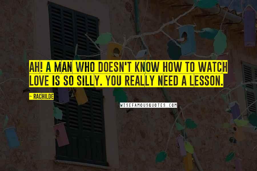 Rachilde Quotes: Ah! A man who doesn't know how to watch love is so silly. You really need a lesson.