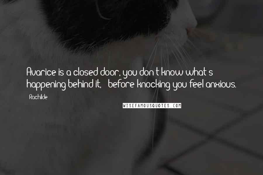 Rachilde Quotes: Avarice is a closed door, you don't know what's happening behind it, & before knocking you feel anxious.