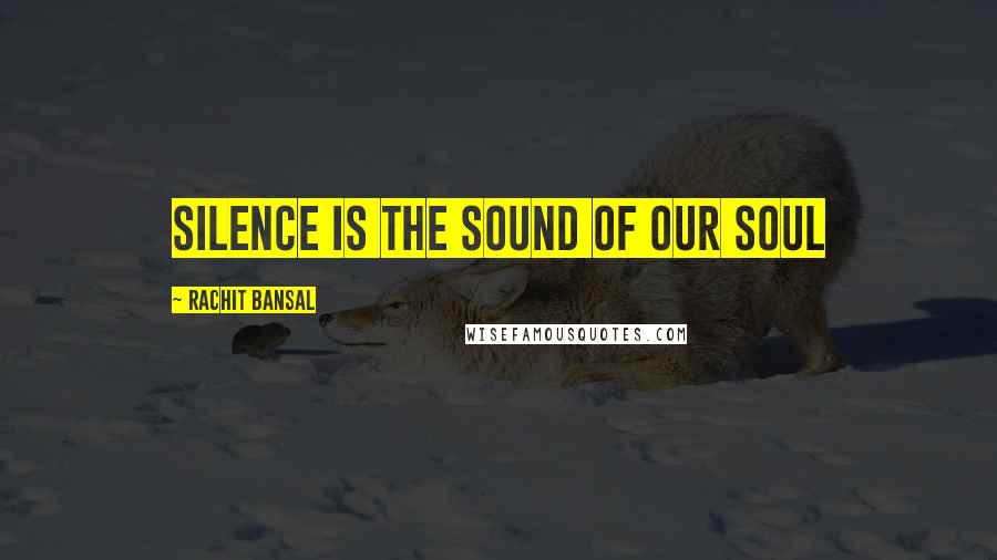 Rachit Bansal Quotes: Silence is the sound of our soul