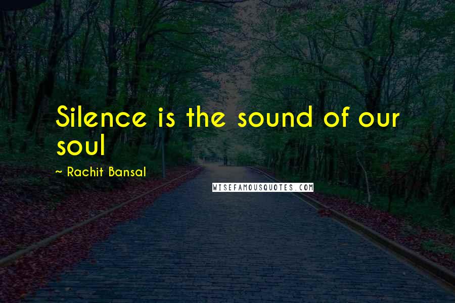 Rachit Bansal Quotes: Silence is the sound of our soul