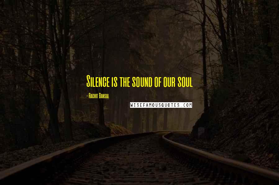 Rachit Bansal Quotes: Silence is the sound of our soul