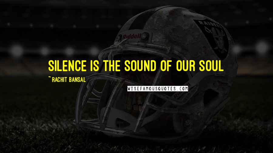 Rachit Bansal Quotes: Silence is the sound of our soul