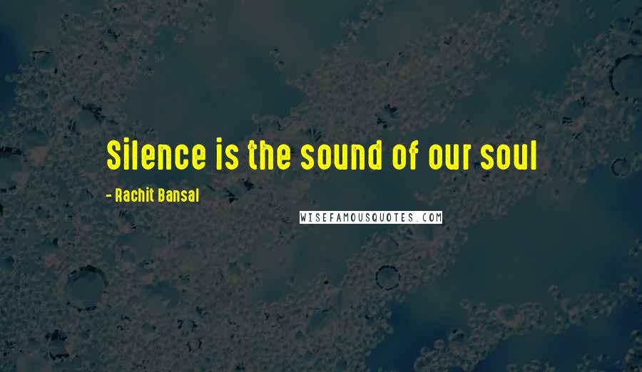 Rachit Bansal Quotes: Silence is the sound of our soul