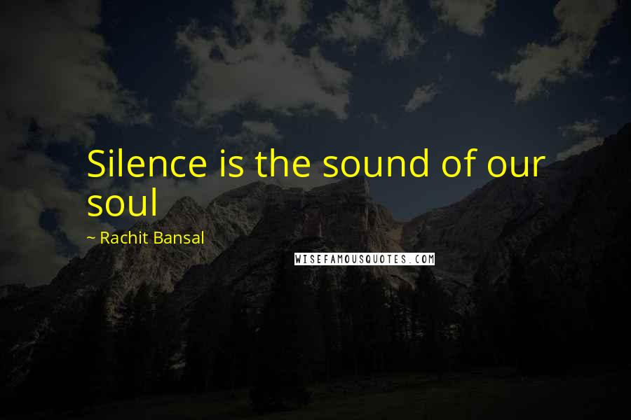 Rachit Bansal Quotes: Silence is the sound of our soul