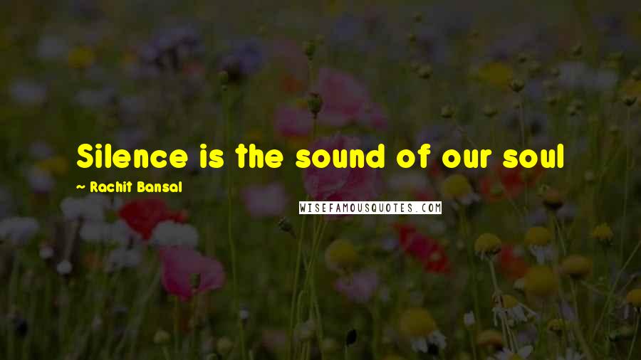 Rachit Bansal Quotes: Silence is the sound of our soul