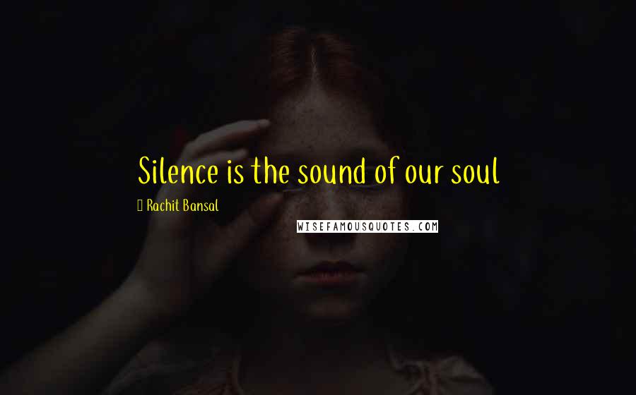 Rachit Bansal Quotes: Silence is the sound of our soul