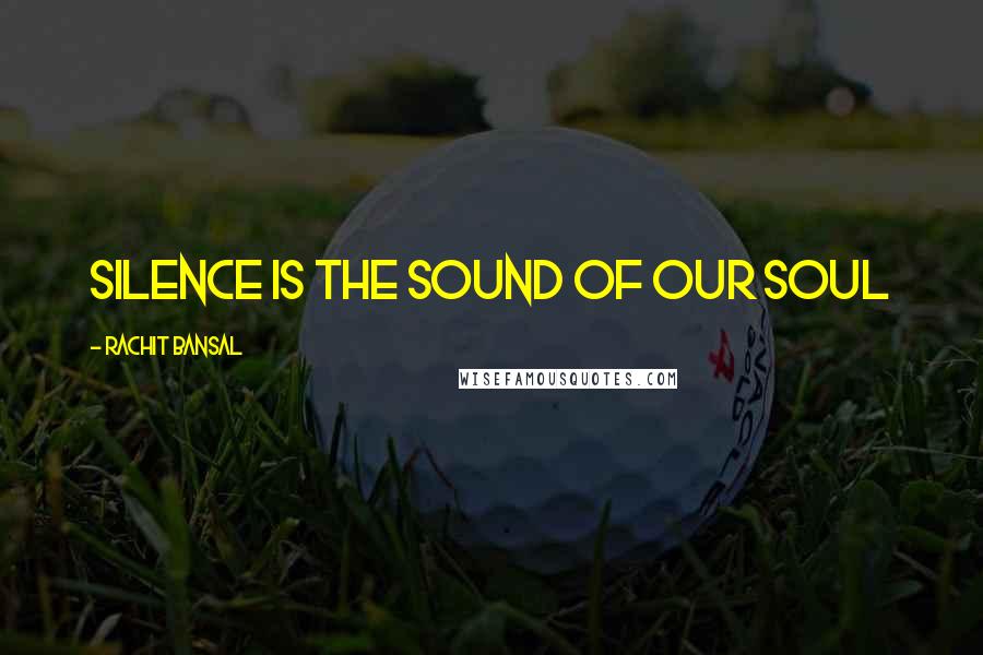 Rachit Bansal Quotes: Silence is the sound of our soul