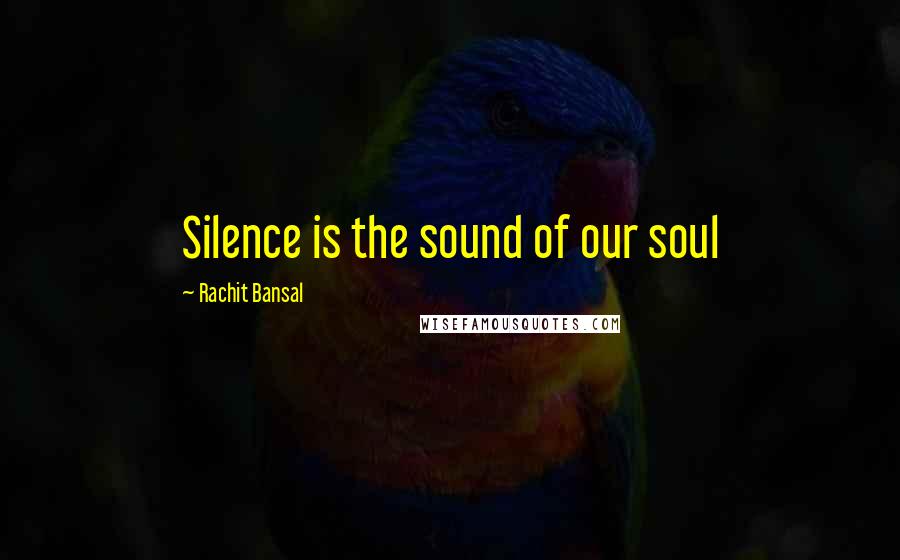 Rachit Bansal Quotes: Silence is the sound of our soul