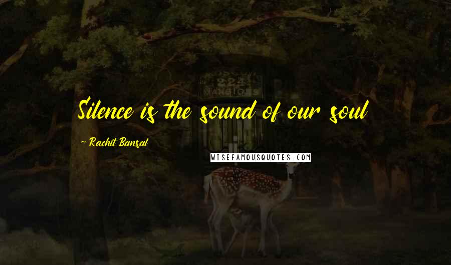Rachit Bansal Quotes: Silence is the sound of our soul