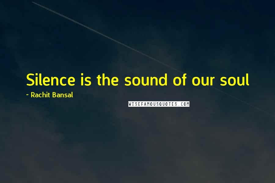 Rachit Bansal Quotes: Silence is the sound of our soul