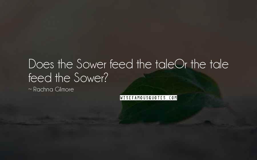 Rachna Gilmore Quotes: Does the Sower feed the taleOr the tale feed the Sower?