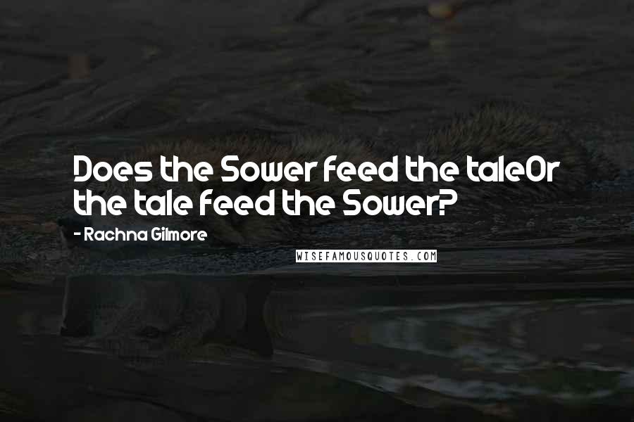 Rachna Gilmore Quotes: Does the Sower feed the taleOr the tale feed the Sower?