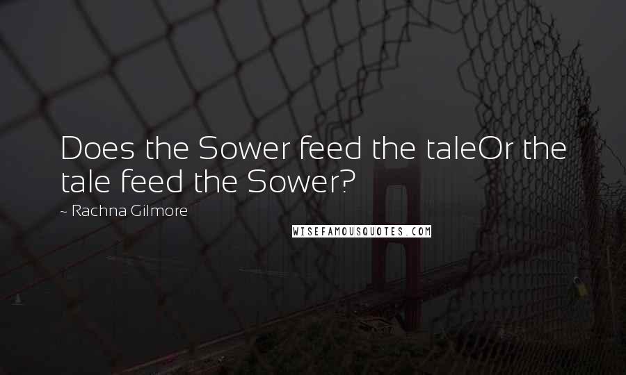 Rachna Gilmore Quotes: Does the Sower feed the taleOr the tale feed the Sower?