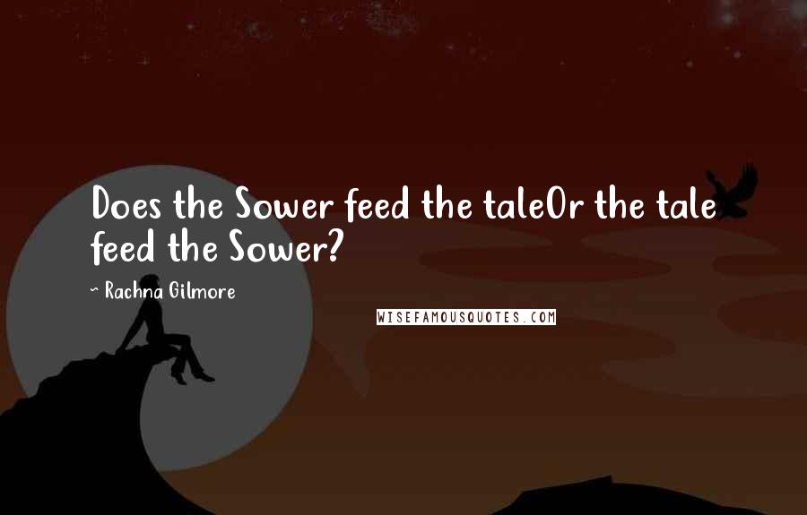 Rachna Gilmore Quotes: Does the Sower feed the taleOr the tale feed the Sower?