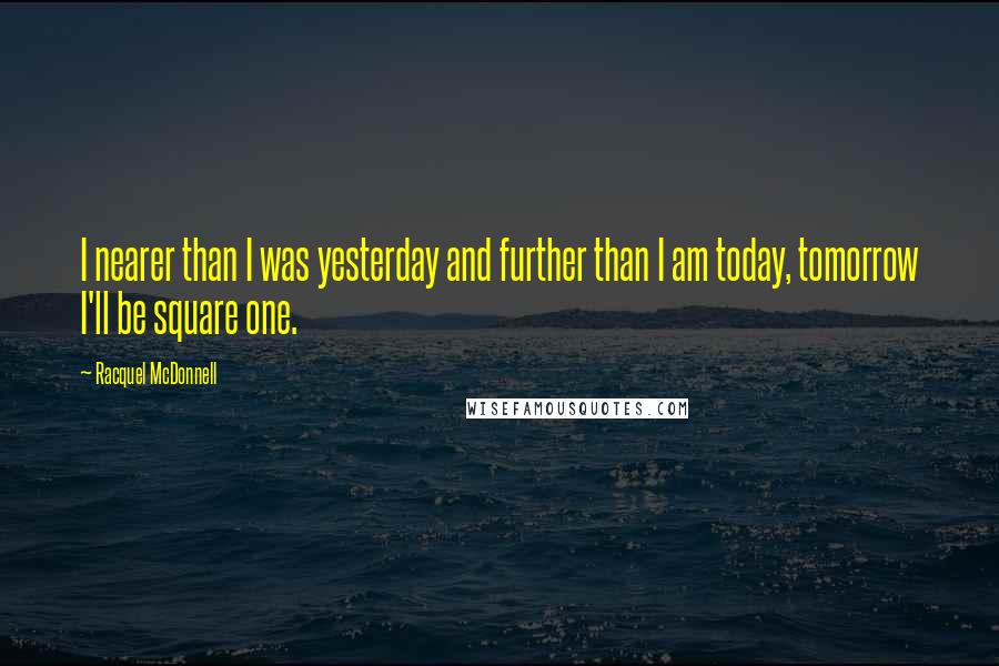 Racquel McDonnell Quotes: I nearer than I was yesterday and further than I am today, tomorrow I'll be square one.