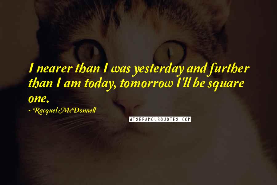 Racquel McDonnell Quotes: I nearer than I was yesterday and further than I am today, tomorrow I'll be square one.