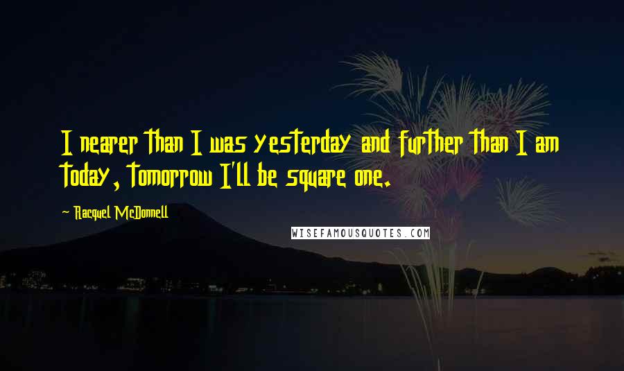 Racquel McDonnell Quotes: I nearer than I was yesterday and further than I am today, tomorrow I'll be square one.