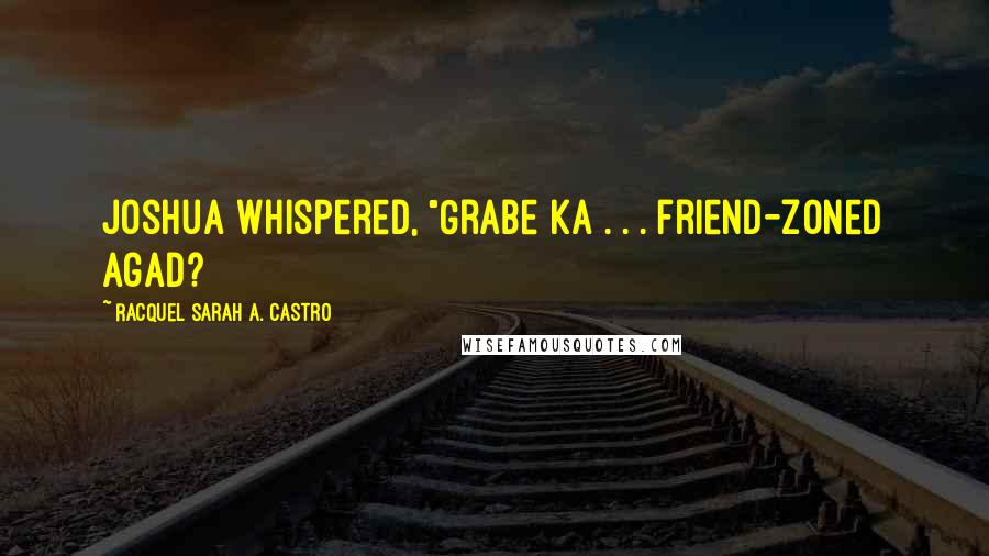 Racquel Sarah A. Castro Quotes: Joshua whispered, "Grabe ka . . . friend-zoned agad?