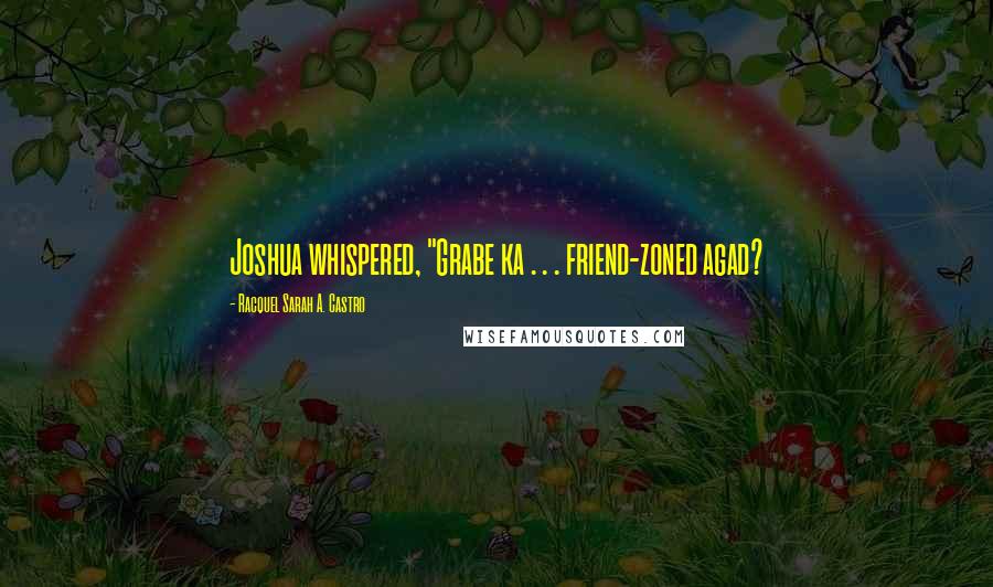 Racquel Sarah A. Castro Quotes: Joshua whispered, "Grabe ka . . . friend-zoned agad?