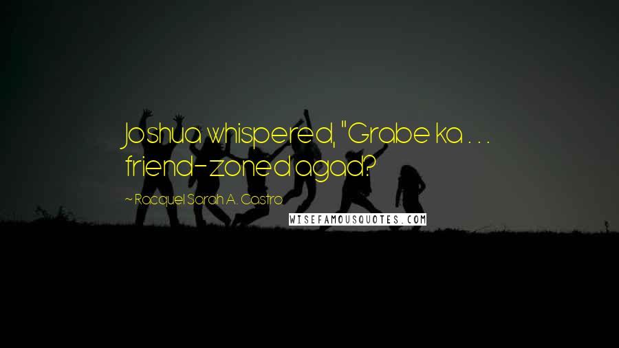 Racquel Sarah A. Castro Quotes: Joshua whispered, "Grabe ka . . . friend-zoned agad?