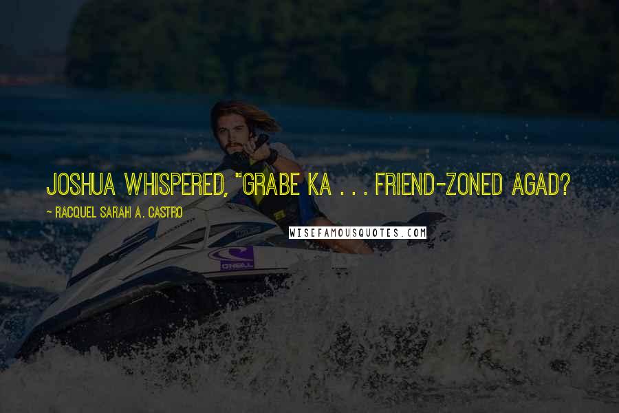 Racquel Sarah A. Castro Quotes: Joshua whispered, "Grabe ka . . . friend-zoned agad?