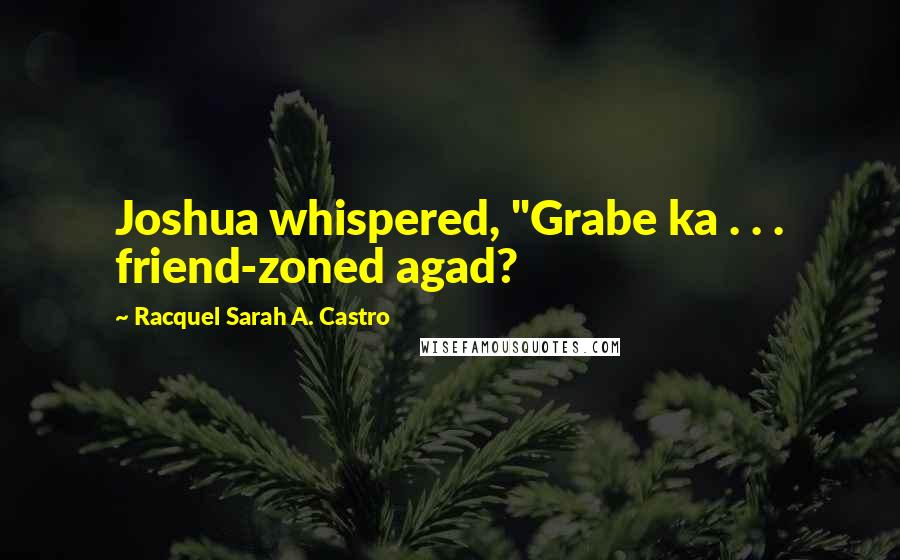Racquel Sarah A. Castro Quotes: Joshua whispered, "Grabe ka . . . friend-zoned agad?