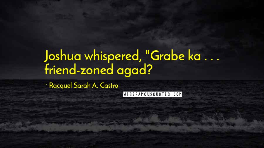 Racquel Sarah A. Castro Quotes: Joshua whispered, "Grabe ka . . . friend-zoned agad?