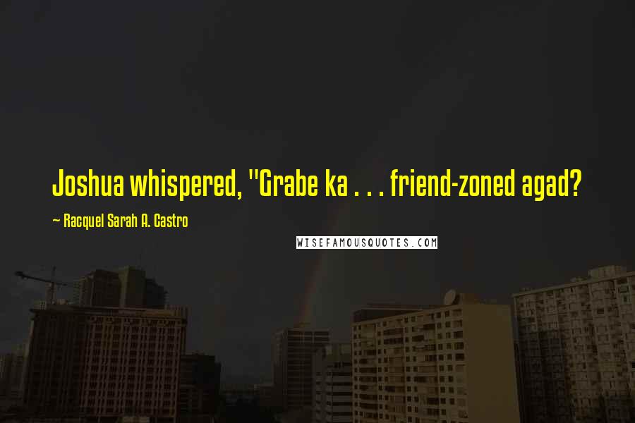 Racquel Sarah A. Castro Quotes: Joshua whispered, "Grabe ka . . . friend-zoned agad?