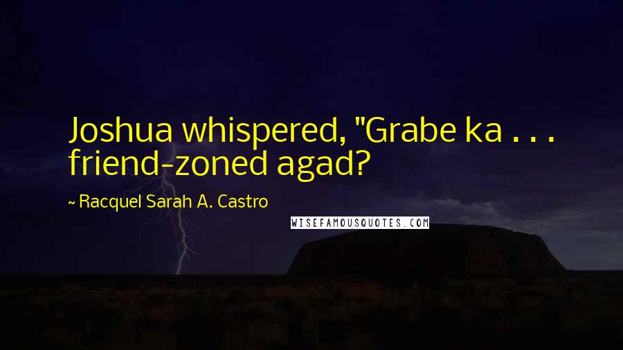 Racquel Sarah A. Castro Quotes: Joshua whispered, "Grabe ka . . . friend-zoned agad?