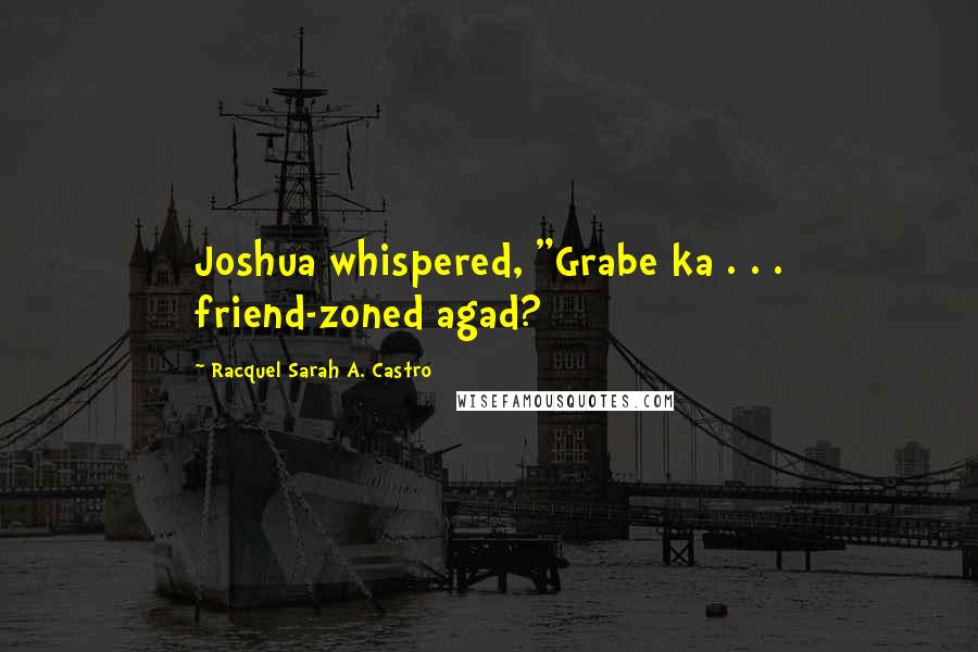 Racquel Sarah A. Castro Quotes: Joshua whispered, "Grabe ka . . . friend-zoned agad?