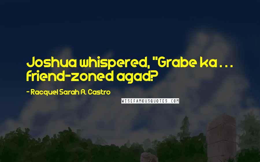 Racquel Sarah A. Castro Quotes: Joshua whispered, "Grabe ka . . . friend-zoned agad?