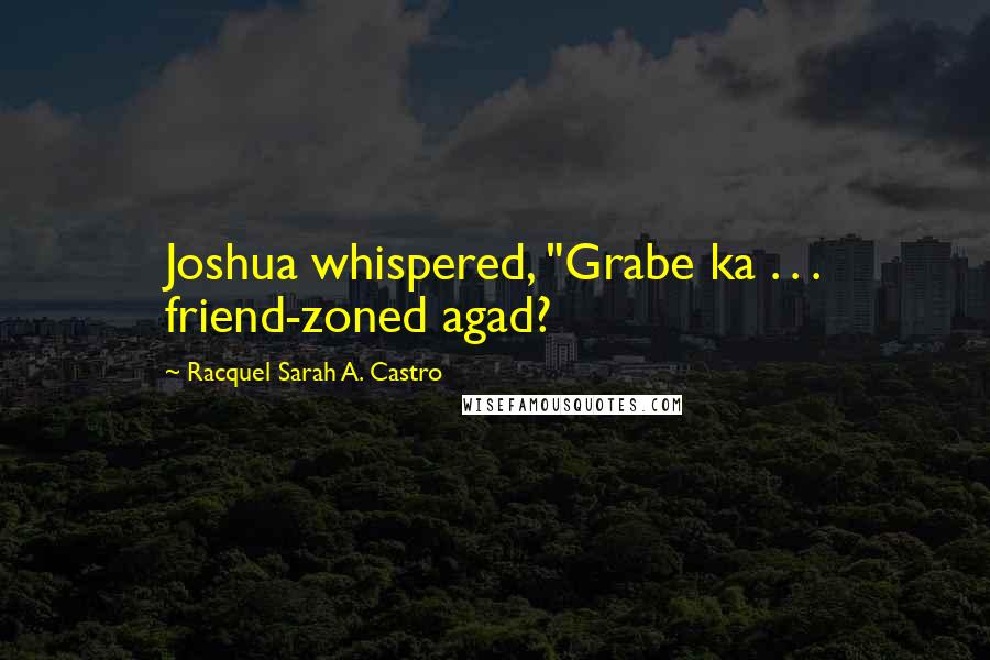 Racquel Sarah A. Castro Quotes: Joshua whispered, "Grabe ka . . . friend-zoned agad?