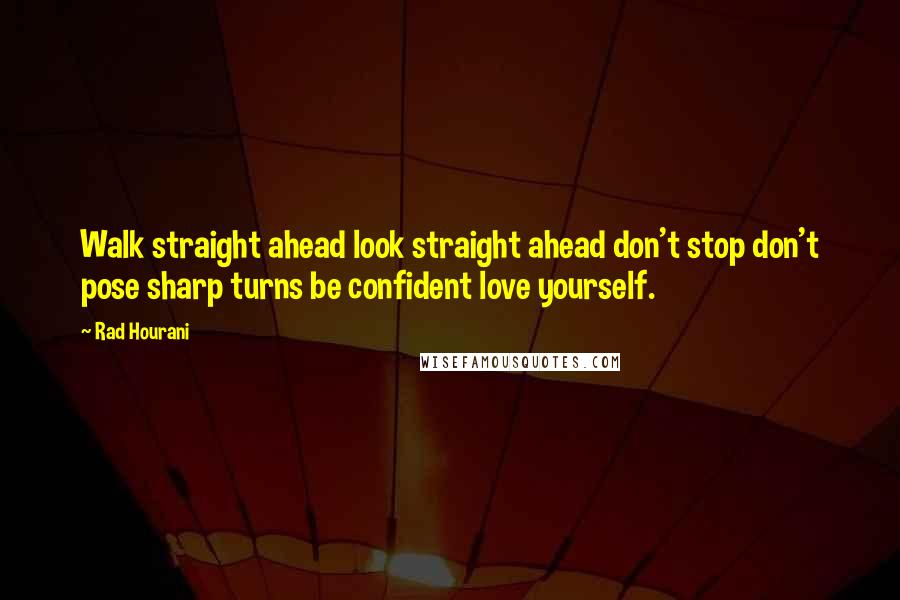 Rad Hourani Quotes: Walk straight ahead look straight ahead don't stop don't pose sharp turns be confident love yourself.