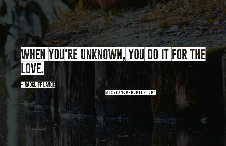 Radcliff Lance Quotes: When you're unknown, you do it for the love.