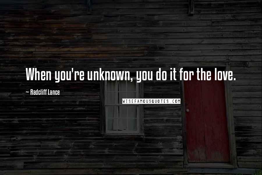 Radcliff Lance Quotes: When you're unknown, you do it for the love.