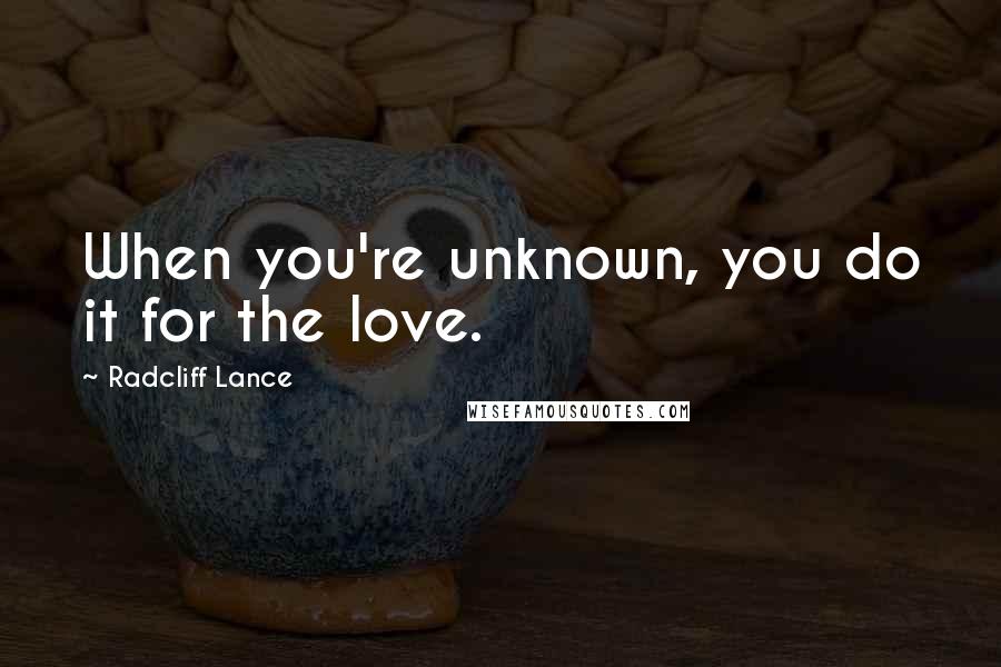 Radcliff Lance Quotes: When you're unknown, you do it for the love.