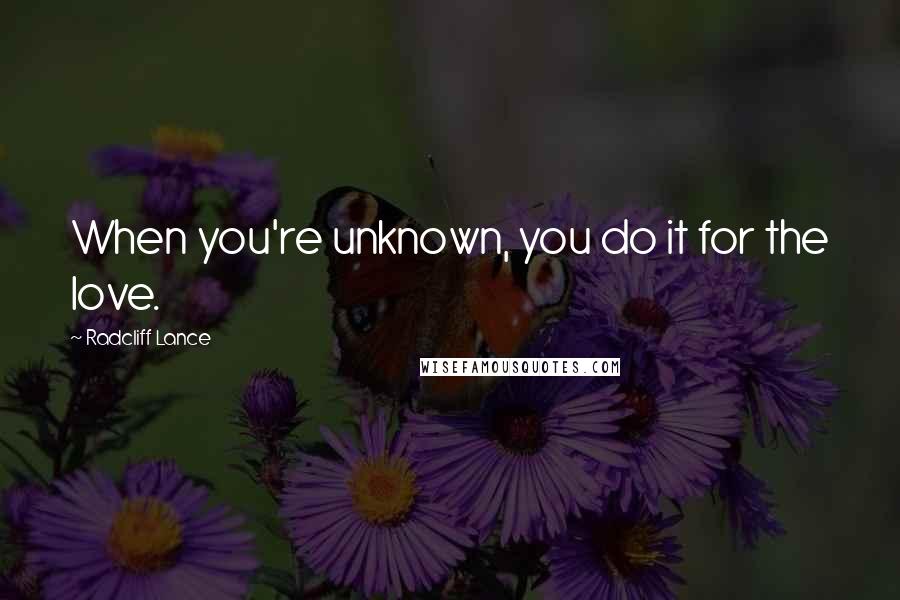 Radcliff Lance Quotes: When you're unknown, you do it for the love.