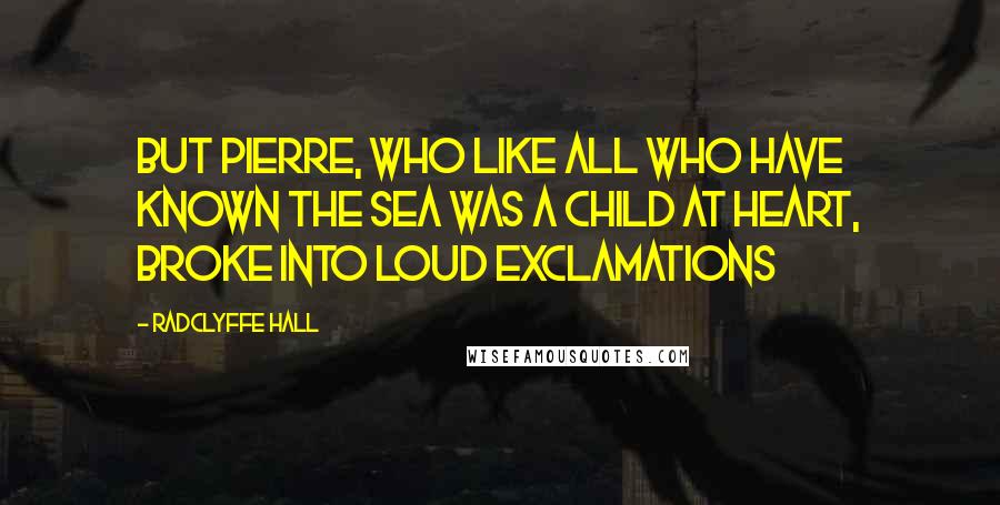 Radclyffe Hall Quotes: But Pierre, who like all who have known the sea was a child at heart, broke into loud exclamations